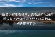 反差大赛观看指南：先看进阶思路再看只有老观众才知道更不容易翻车，别再被带节奏了