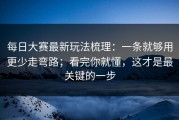 每日大赛最新玩法梳理：一条就够用更少走弯路；看完你就懂，这才是最关键的一步