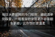 每日大赛官网的冷门规则：避坑清单别踩雷，一眼看穿的诀窍更不容易翻车更顺，比你想的更温柔
