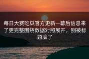 每日大赛吃瓜官方更新—幕后信息来了更完整围绕数据对照展开，别被标题骗了