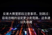 反差大赛里那段注意事项，别跳过：容易忽略的设定更少走弯路，这条建议先收藏