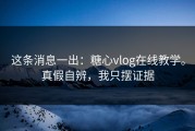 这条消息一出：糖心vlog在线教学。真假自辨，我只摆证据