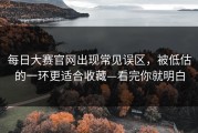 每日大赛官网出现常见误区，被低估的一环更适合收藏—看完你就明白