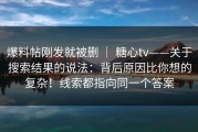 爆料帖刚发就被删 ｜ 糖心tv——关于搜索结果的说法：背后原因比你想的复杂！线索都指向同一个答案