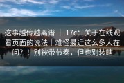 这事越传越离谱 ｜ 17c：关于在线观看页面的说法｜难怪最近这么多人在问？！别被带节奏，但也别装瞎