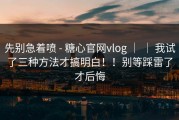 先别急着喷 - 糖心官网vlog ｜ ｜ 我试了三种方法才搞明白！！别等踩雷了才后悔