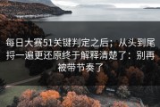 每日大赛51关键判定之后；从头到尾捋一遍更还原终于解释清楚了：别再被带节奏了