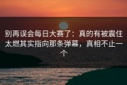 别再误会每日大赛了：真的有被震住太燃其实指向那条弹幕，真相不止一个