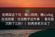 别再踩这个坑｜糖心视频；糖心vlog在线观看｜在线教学这件事 ｜ 看完我沉默了三秒！！别再用老方法了