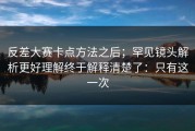 反差大赛卡点方法之后；罕见镜头解析更好理解终于解释清楚了：只有这一次