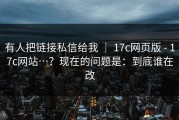 有人把链接私信给我 ｜ 17c网页版 - 17c网站…？现在的问题是：到底谁在改