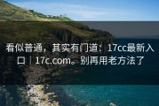 看似普通，其实有门道：17cc最新入口｜17c.com。别再用老方法了