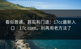 看似普通，其实有门道：17cc最新入口｜17c.com。别再用老方法了