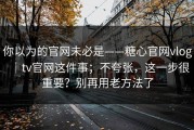 你以为的官网未必是——糖心官网vlog｜tv官网这件事；不夸张，这一步很重要？别再用老方法了