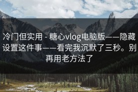 冷门但实用 - 糖心vlog电脑版——隐藏设置这件事——看完我沉默了三秒。别再用老方法了