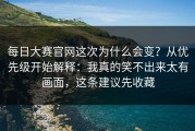 每日大赛官网这次为什么会变？从优先级开始解释：我真的笑不出来太有画面，这条建议先收藏
