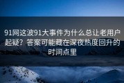 91网这波91大事件为什么总让老用户起疑？答案可能藏在深夜热度回升的时间点里