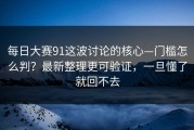 每日大赛91这波讨论的核心—门槛怎么判？最新整理更可验证，一旦懂了就回不去