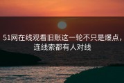 51网在线观看旧账这一轮不只是爆点，连线索都有人对线