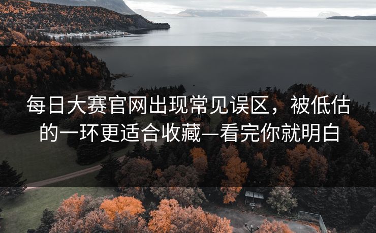 每日大赛官网出现常见误区，被低估的一环更适合收藏—看完你就明白