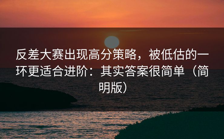 反差大赛出现高分策略,被低估的一环更适合进阶:其实答案很简单(简明版) 反差大赛出现高分策略,被低估的一环更适合进阶:其实答案很简单(简明版)