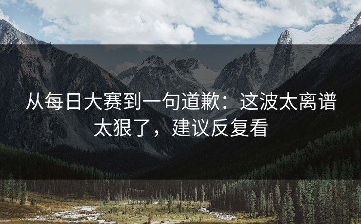 从每日大赛到一句道歉:这波太离谱太狠了,建议反复看 从每日大赛到一句道歉:这波太离谱太狠了,建议反复看