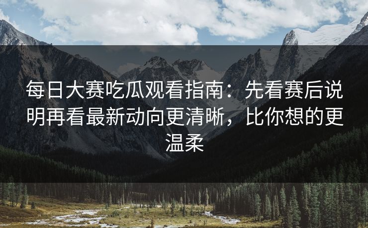 每日大赛吃瓜观看指南：先看赛后说明再看最新动向更清晰，比你想的更温柔