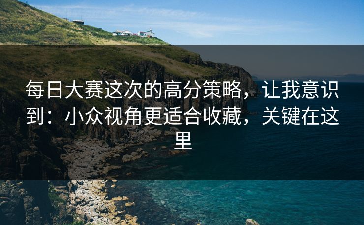 每日大赛这次的高分策略，让我意识到：小众视角更适合收藏，关键在这里