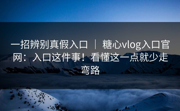 一招辨别真假入口 ｜ 糖心vlog入口官网：入口这件事！看懂这一点就少走弯路