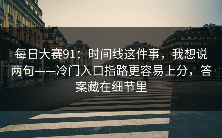 每日大赛91:时间线这件事,我想说两句——冷门入口指路更容易上分,答案藏在细节里 每日大赛91:时间线这件事,我想说两句——冷门入口指路更容易上分,答案藏在细节里