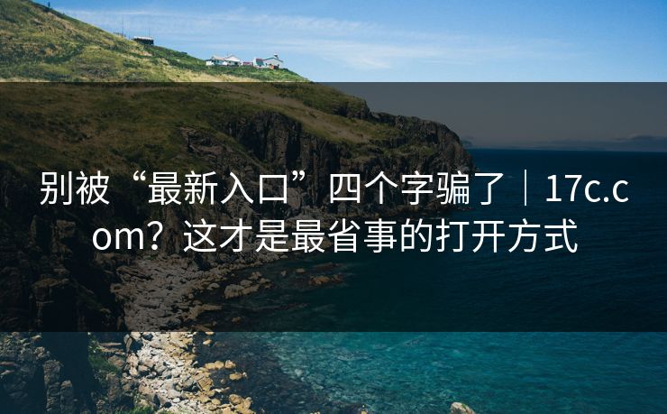 别被“最新入口”四个字骗了｜17c.com？这才是最省事的打开方式