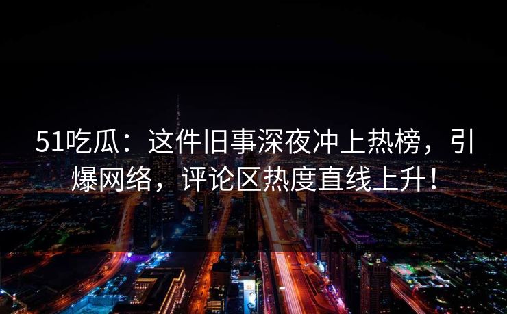 51吃瓜:这件旧事深夜冲上热榜,引爆网络,评论区热度直线上升! 51吃瓜:这件旧事深夜冲上热榜,引爆网络,评论区热度直线上升!