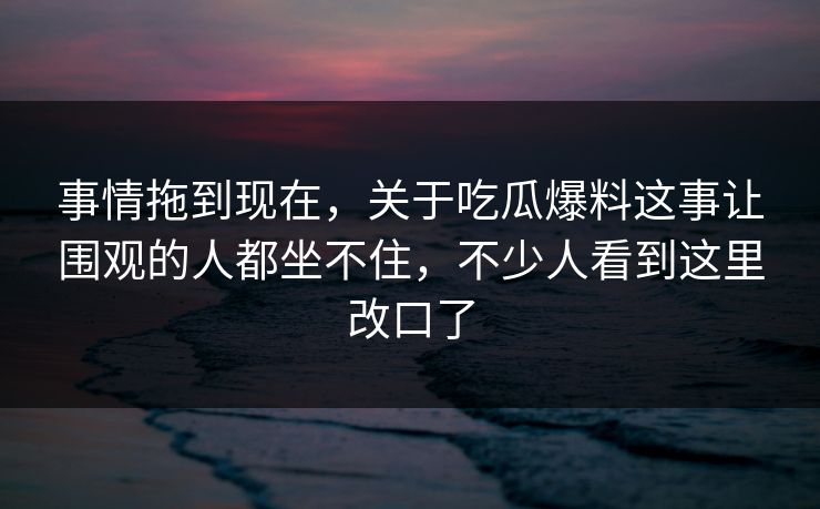 事情拖到现在,关于吃瓜爆料这事让围观的人都坐不住,不少人看到这里改口了 事情拖到现在,关于吃瓜爆料这事让围观的人都坐不住,不少人看到这里改口了