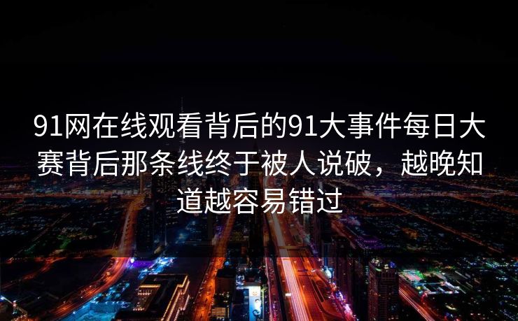 91网在线观看背后的91大事件每日大赛背后那条线终于被人说破，越晚知道越容易错过