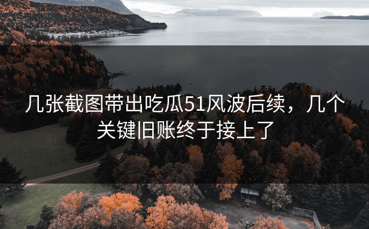 几张截图带出吃瓜51风波后续，几个关键旧账终于接上了