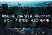 看似普通，其实有门道｜糖心vlog新官方入口！看懂这一点就少走弯路
