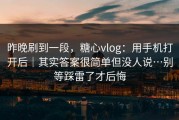 昨晚刷到一段，糖心vlog：用手机打开后｜其实答案很简单但没人说…别等踩雷了才后悔