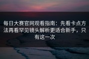 每日大赛官网观看指南：先看卡点方法再看罕见镜头解析更适合新手，只有这一次