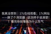 我真没想到｜17c在线观看；17c网站——换了个浏览器 - 这次终于说清楚！！看完你就懂我为什么生气