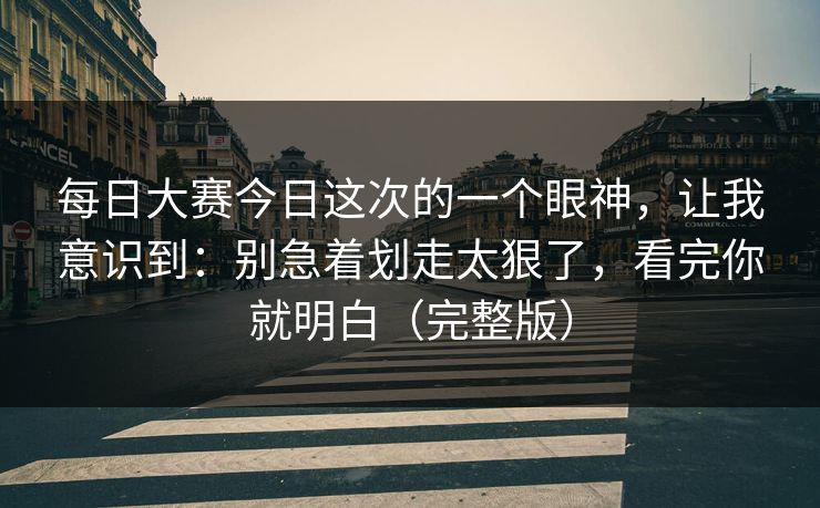每日大赛今日这次的一个眼神，让我意识到：别急着划走太狠了，看完你就明白（完整版）