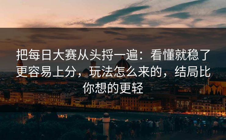把每日大赛从头捋一遍：看懂就稳了更容易上分，玩法怎么来的，结局比你想的更轻