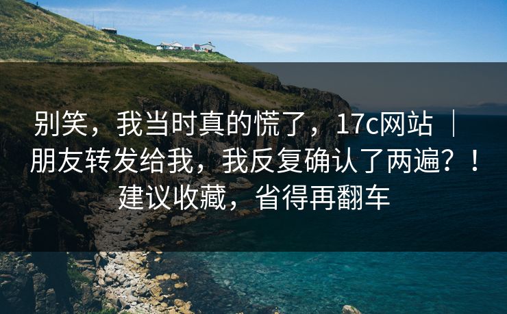 别笑,我当时真的慌了,17c网站 | 朋友转发给我,我反复确认了两遍?!建议收藏,省得再翻车 别笑,我当时真的慌了,17c网站 | 朋友转发给我,我反复确认了两遍?!建议收藏,省得再翻车