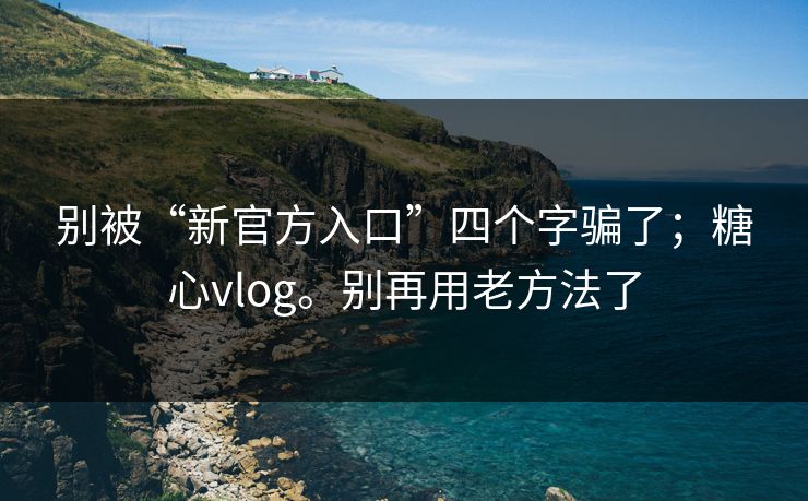 别被“新官方入口”四个字骗了;糖心vlog。别再用老方法了 别被“新官方入口”四个字骗了;糖心vlog。别再用老方法了