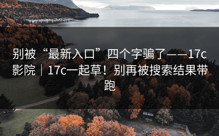 别被“最新入口”四个字骗了——17c影院|17c一起草!别再被搜索结果带跑 别被“最新入口”四个字骗了——17c影院|17c一起草!别再被搜索结果带跑