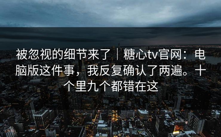 被忽视的细节来了|糖心tv官网:电脑版这件事,我反复确认了两遍。十个里九个都错在这 被忽视的细节来了|糖心tv官网:电脑版这件事,我反复确认了两遍。十个里九个都错在这