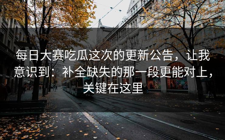 每日大赛吃瓜这次的更新公告，让我意识到：补全缺失的那一段更能对上，关键在这里