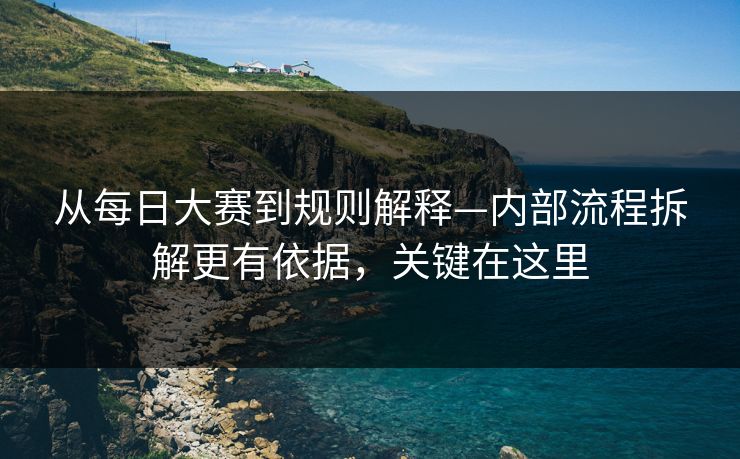 从每日大赛到规则解释—内部流程拆解更有依据，关键在这里