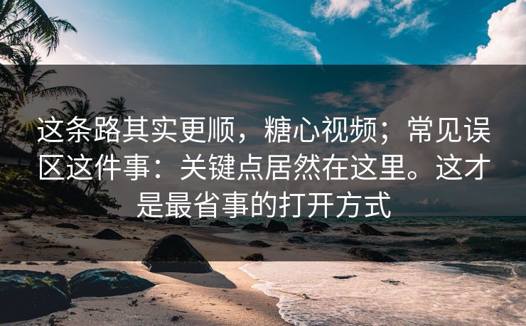 这条路其实更顺,糖心视频;常见误区这件事:关键点居然在这里。这才是最省事的打开方式 这条路其实更顺,糖心视频;常见误区这件事:关键点居然在这里。这才是最省事的打开方式