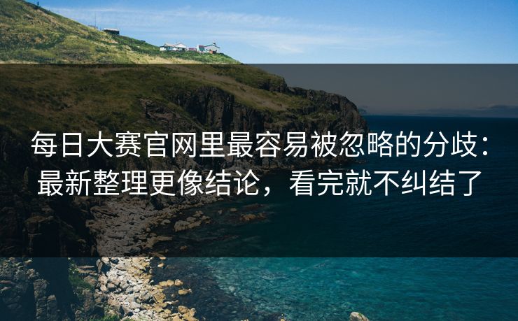 每日大赛官网里最容易被忽略的分歧:最新整理更像结论,看完就不纠结了 每日大赛官网里最容易被忽略的分歧:最新整理更像结论,看完就不纠结了