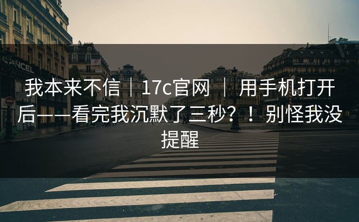 我本来不信|17c官网 | 用手机打开后——看完我沉默了三秒?!别怪我没提醒 我本来不信|17c官网 | 用手机打开后——看完我沉默了三秒?!别怪我没提醒